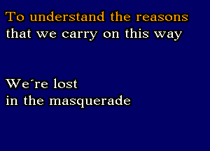 To understand the reasons
that we carry on this way

XVe're lost
in the masquerade