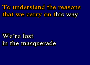 To understand the reasons
that we carry on this way

XVe're lost
in the masquerade