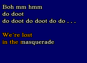 Boh mm hmm
do doot
do doot do doot do do . . .

XVe're lost
in the masquerade