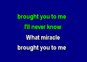 brought you to me
I'll never know

What miracle

brought you to me