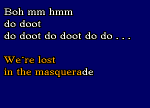 Boh mm hmm
do doot
do doot do doot do do . . .

XVe're lost
in the masquerade