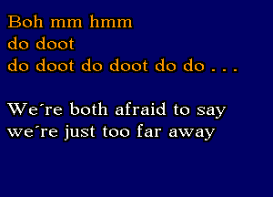 Boh mm hmm

do doot
do doot do doot do do . . .

XVe're both afraid to say
we're just too far away