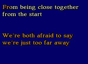 From being close together
from the start

XVe're both afraid to say
we're just too far away