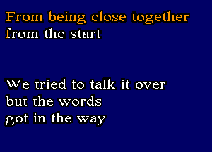 From being close together
from the start

XVe tried to talk it over
but the words
got in the way