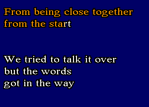 From being close together
from the start

XVe tried to talk it over
but the words
got in the way