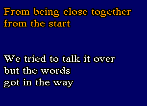 From being close together
from the start

XVe tried to talk it over
but the words
got in the way