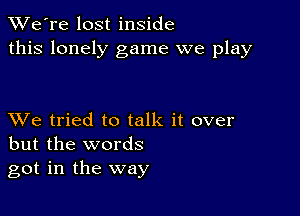 TWe're lost inside
this lonely game we play

XVe tried to talk it over
but the words
got in the way