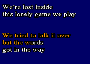 TWe're lost inside
this lonely game we play

XVe tried to talk it over
but the words
got in the way