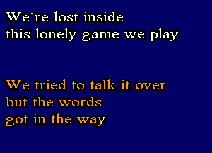 TWe're lost inside
this lonely game we play

XVe tried to talk it over
but the words
got in the way