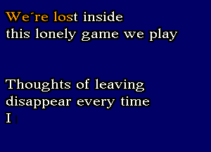 TWe're lost inside
this lonely game we play

Thoughts of leaving

disappear every time
I