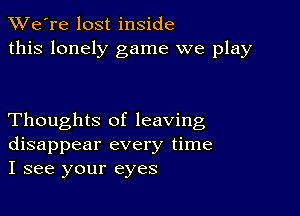 TWe're lost inside
this lonely game we play

Thoughts of leaving
disappear every time
I see your eyes