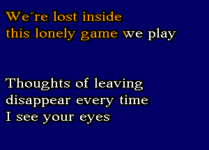 TWe're lost inside
this lonely game we play

Thoughts of leaving
disappear every time
I see your eyes