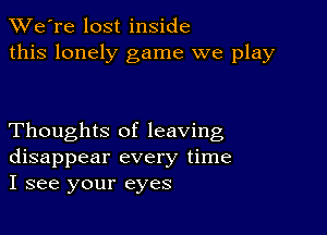 TWe're lost inside
this lonely game we play

Thoughts of leaving
disappear every time
I see your eyes