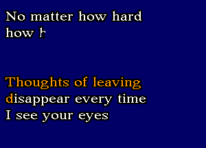 No matter how hard
how l

Thoughts of leaving
disappear every time
I see your eyes