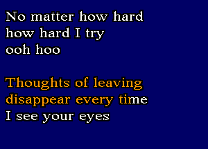 No matter how hard
how hard I try
ooh hoo

Thoughts of leaving
disappear every time
I see your eyes