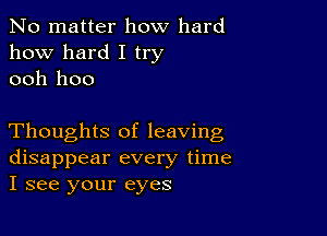 No matter how hard
how hard I try
ooh hoo

Thoughts of leaving
disappear every time
I see your eyes