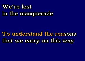 TWe're lost
in the masquerade

To understand the reasons
that we carry on this way