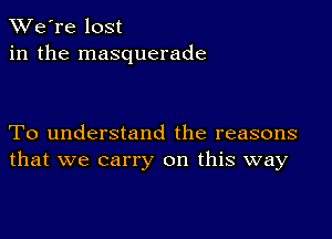 TWe're lost
in the masquerade

To understand the reasons
that we carry on this way