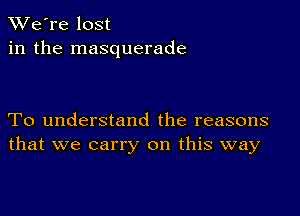 TWe're lost
in the masquerade

To understand the reasons
that we carry on this way