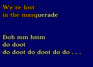 TWe're lost
in the masquerade

Boh mm hmm
do doot
do doot do doot do do . . .