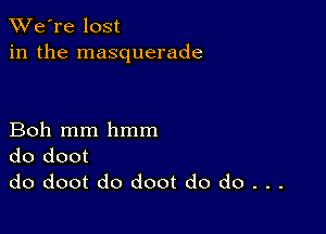 TWe're lost
in the masquerade

Boh mm hmm
do doot
do doot do doot do do . . .