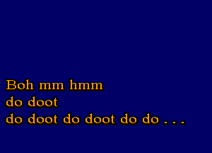 Boh mm hmm
do doot
do doot do doot do do . . .