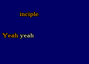 inciple

Yeah yeah