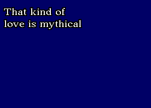 That kind of
love is mythical