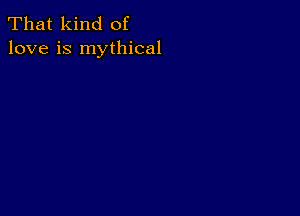 That kind of
love is mythical