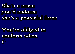 She's a craze
you'd endorse
she's a powerful force

You're obliged to
conform when
tl