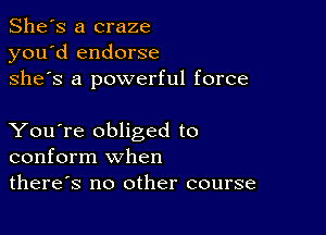 She's a craze
you'd endorse
she's a powerful force

You're obliged to
conform when
there's no other course