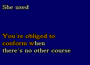 She used

You're obliged to
conform when
there's no other course