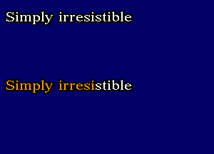 Simply irresistible

Simply irresistible