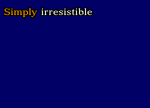 Simply irresistible