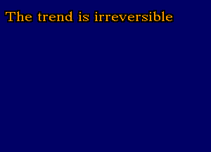 The trend is irreversible