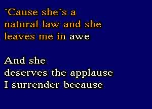 CauSe she's a
natural law and she
leaves me in awe

And she
deserves the applause
I surrender because