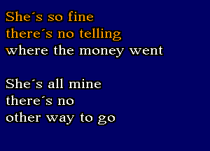 She's so fine
there's no telling
where the money went

She's all mine
there's no
other way to go