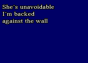 She's unavoidable
I'm backed
against the wall