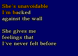 She's unavoidable
I'm backed
against the wall

She gives me
feelings that
I've never felt before