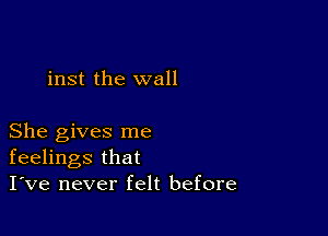 inst the wall

She gives me
feelings that
I've never felt before