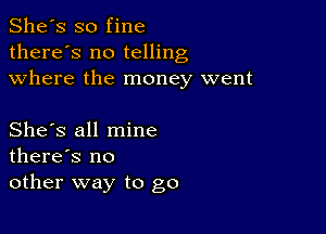 She's so fine
there's no telling
where the money went

She's all mine
there's no
other way to go