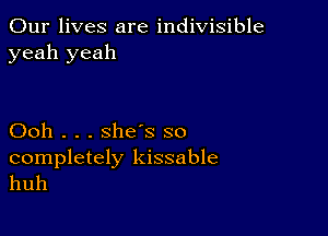 Our lives are indivisible
yeah yeah

Ooh . . . she's so

completely kissable
huh