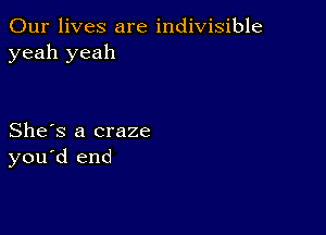 Our lives are indivisible
yeah yeah

She's a craze
you'd end