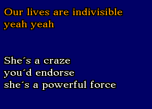 Our lives are indivisible
yeah yeah

She's a craze
you d endorse
she's a powerful force