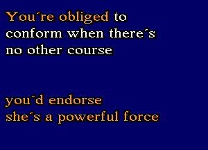 You're obliged to
conform when there's
no other course

you d endorse
she's a powerful force