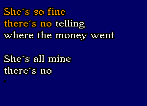 She's so fine
there's no telling
where the money went

She's all mine
there's no