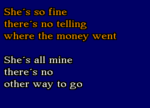 She's so fine
there's no telling
where the money went

She's all mine
there's no
other way to go