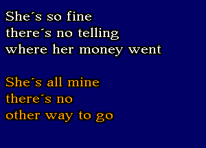 She's so fine
there's no telling
where her money went

She's all mine
there's no
other way to go