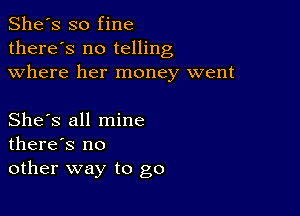 She's so fine
there's no telling
where her money went

She's all mine
there's no
other way to go