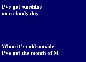 I've got sunshine
on a cloudy day

When it's cold outside
I've got the month of M